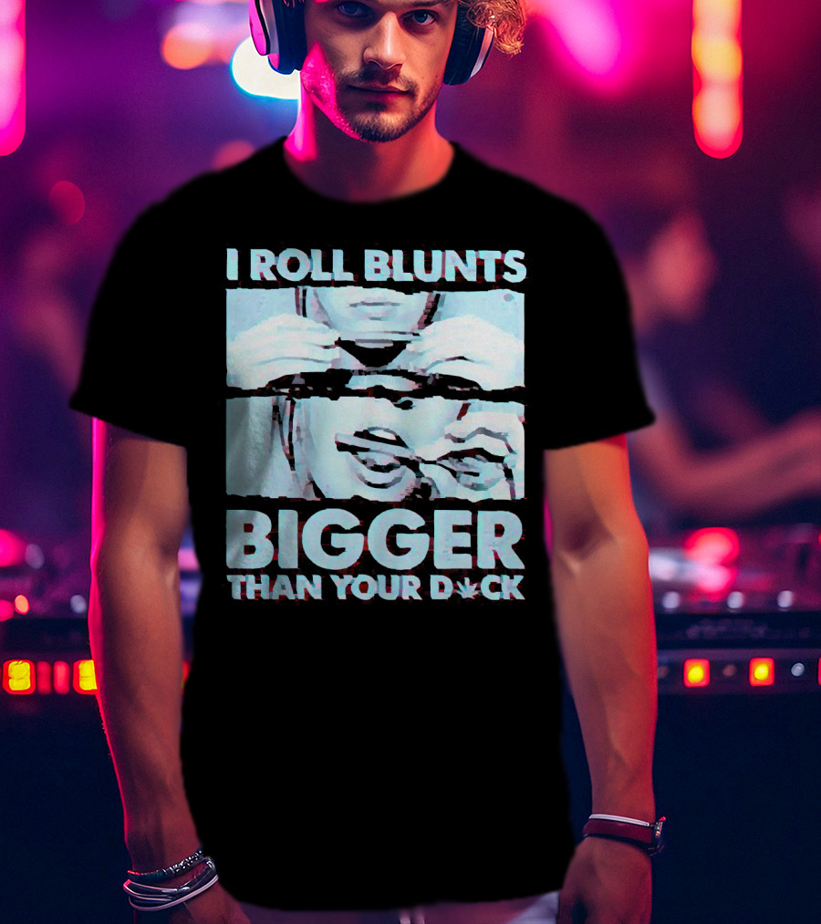 I Roll Blunts Bigger Than Your D*ck Weed T-Shirt
