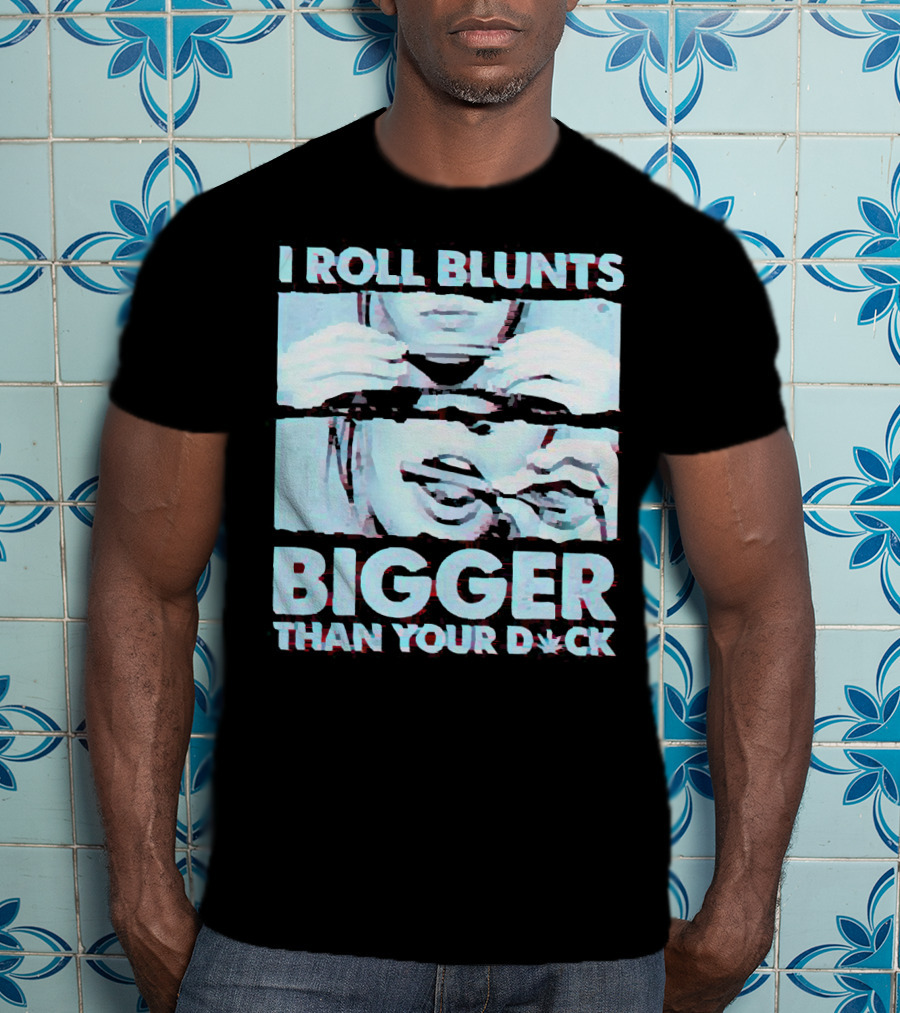 I Roll Blunts Bigger Than Your D*ck Weed T-Shirt