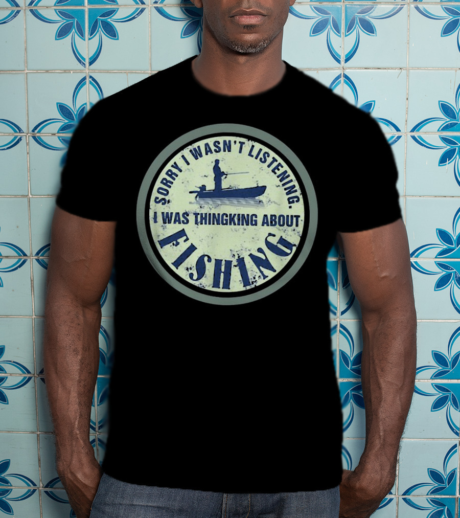Sorry I Wasn’t Listening I Was Thinking About Fishing Boat T-Shirt