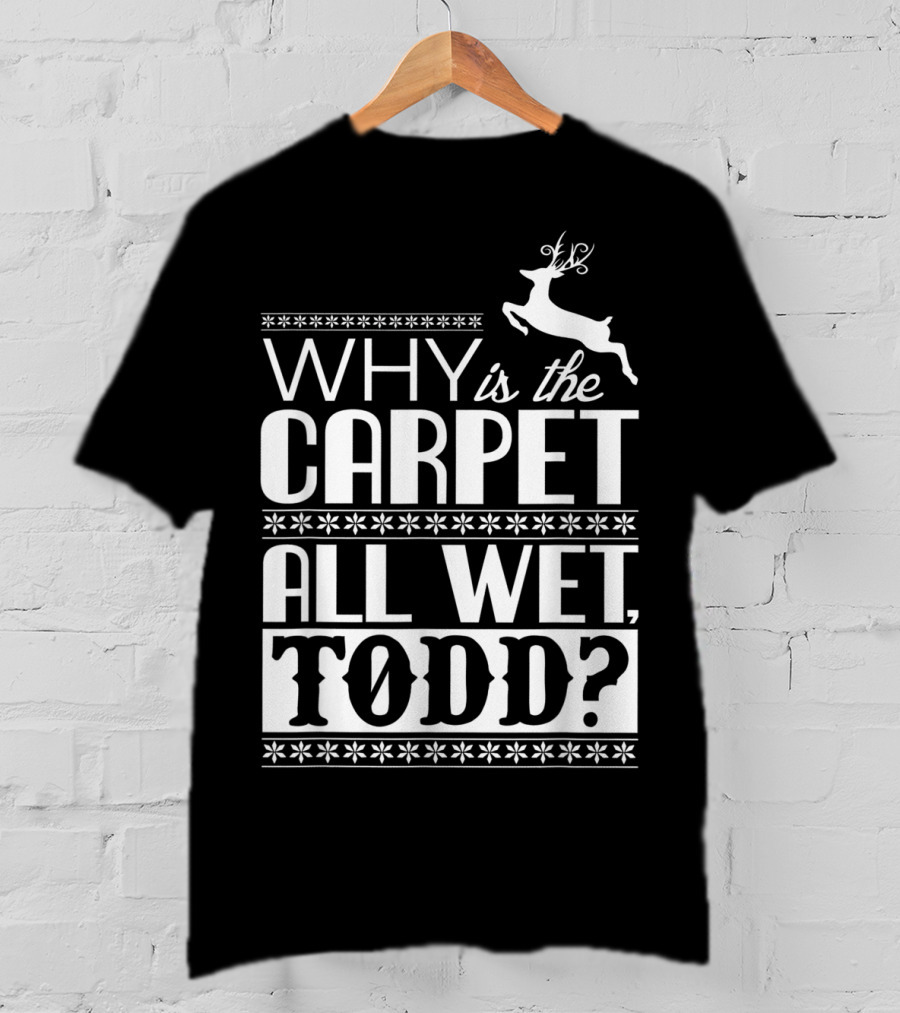 Why Is The Carpet All Wet Todd Christmas Vacation Quote With Reindeer T-Shirt