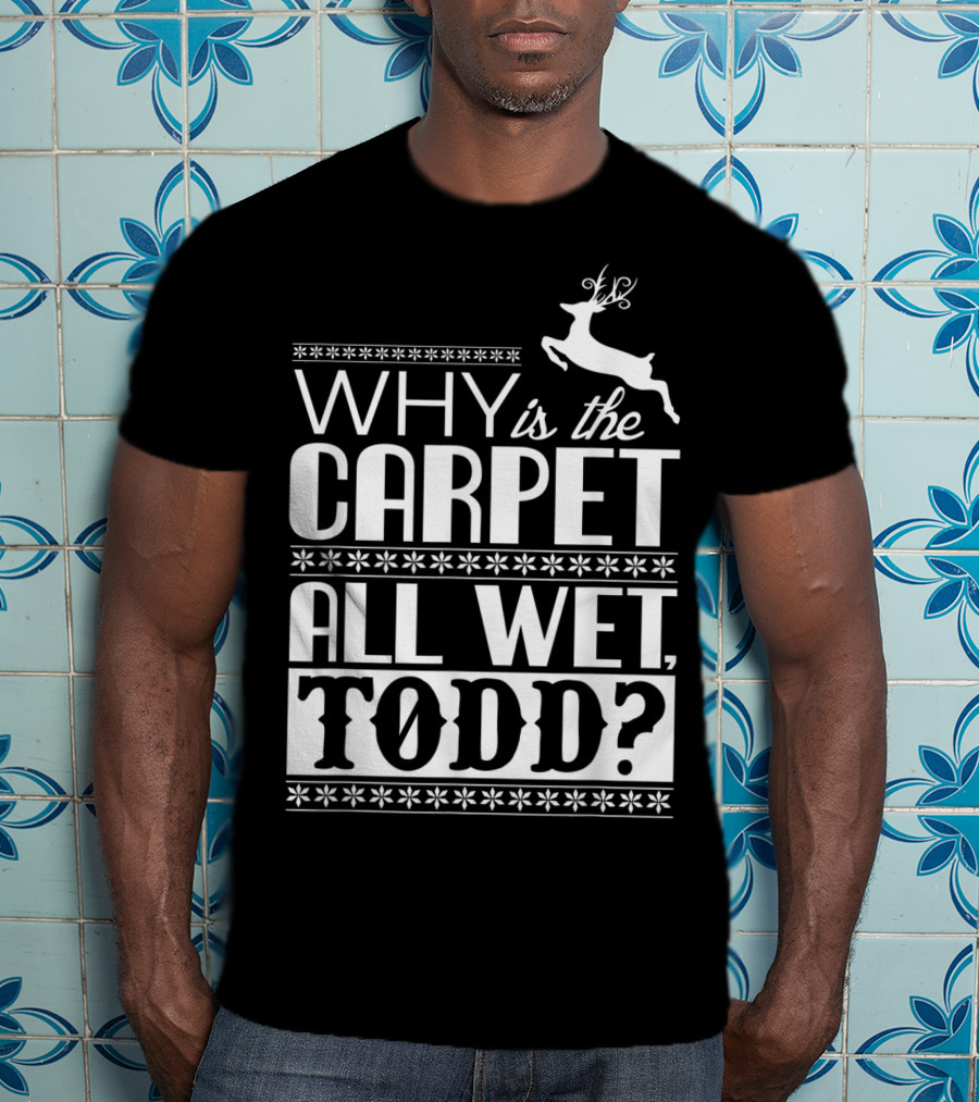Why Is The Carpet All Wet Todd Christmas Vacation Quote With Reindeer T-Shirt