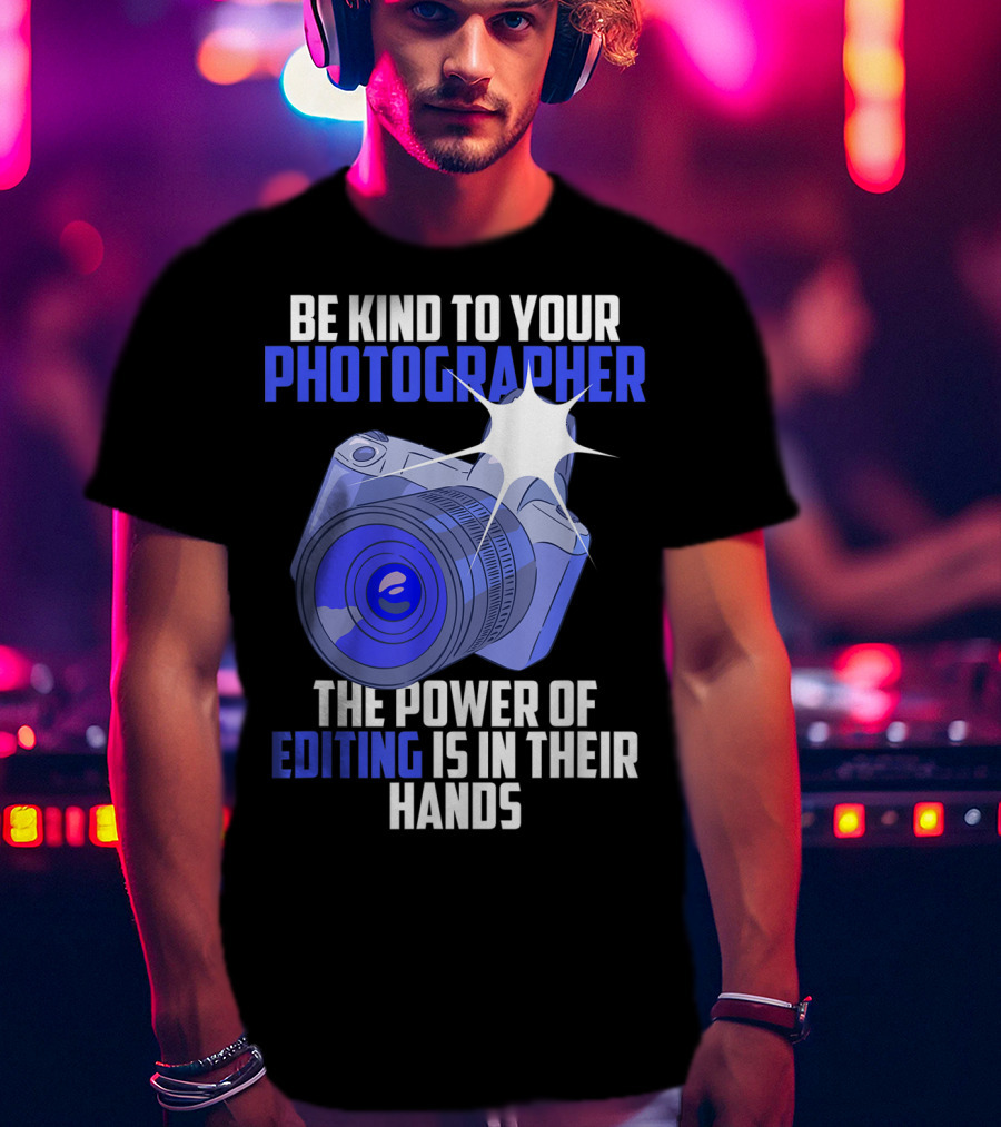 Be Kind To Your Photographer The Power Of Editing Is In Their Hands T-Shirt