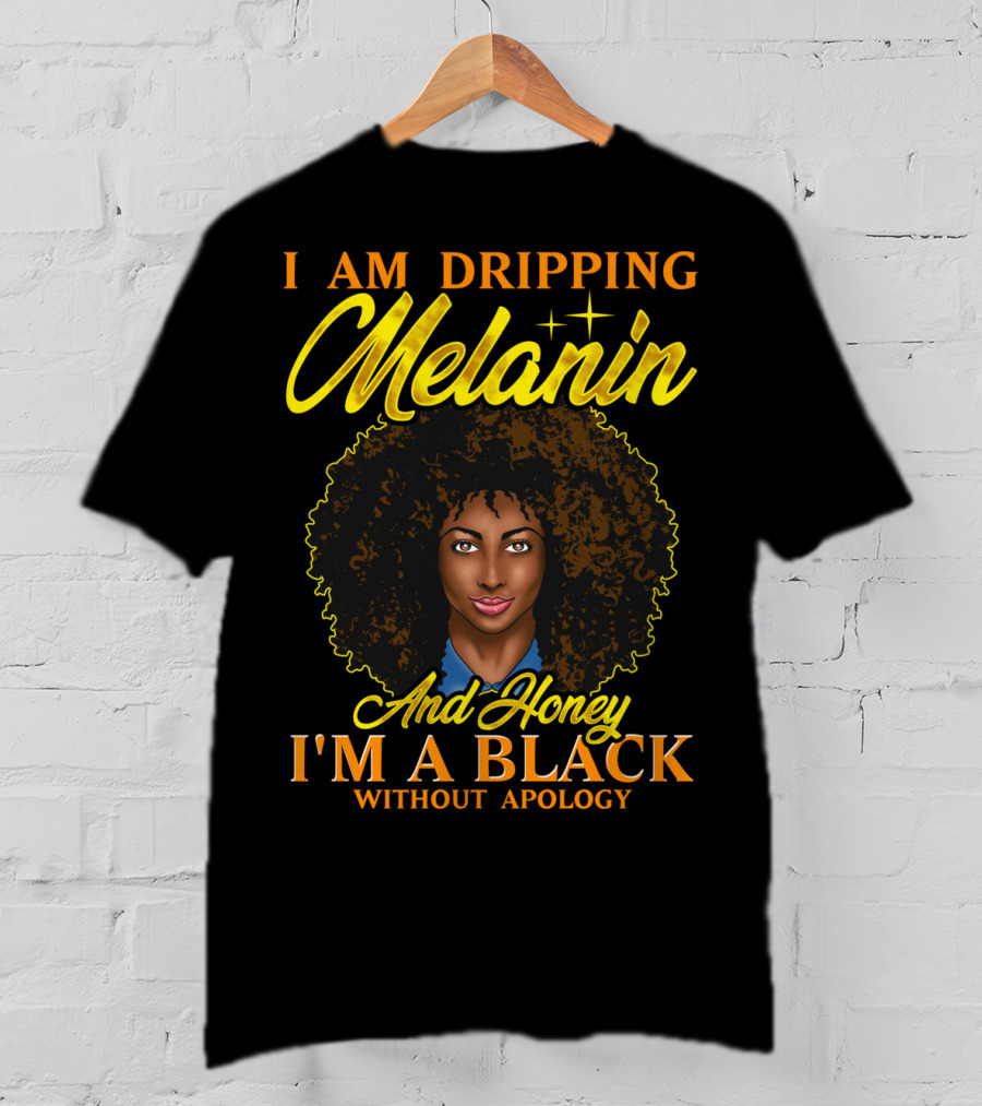 I Am Dripping Melanin And Honey I'm A Black Without Apology T-Shirt