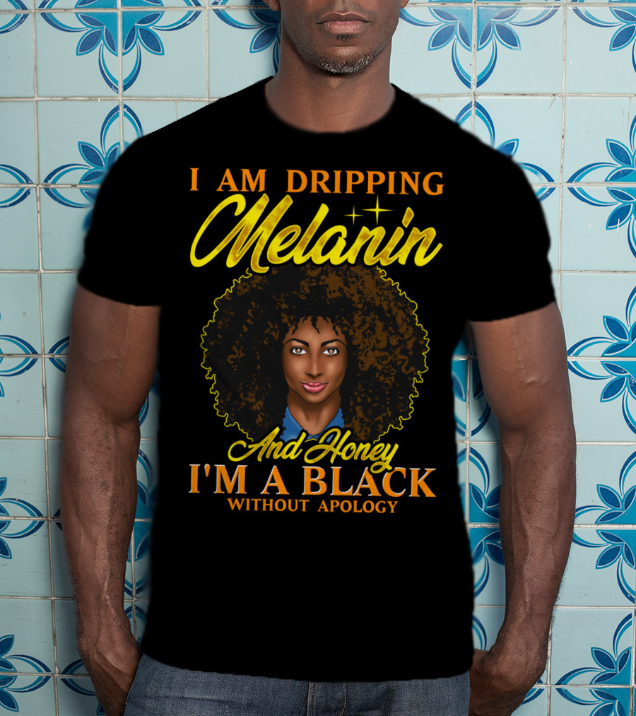 I Am Dripping Melanin And Honey I'm A Black Without Apology T-Shirt