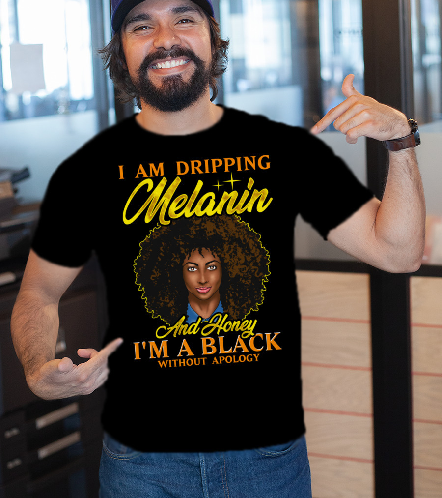 I Am Dripping Melanin And Honey I'm A Black Without Apology T-Shirt