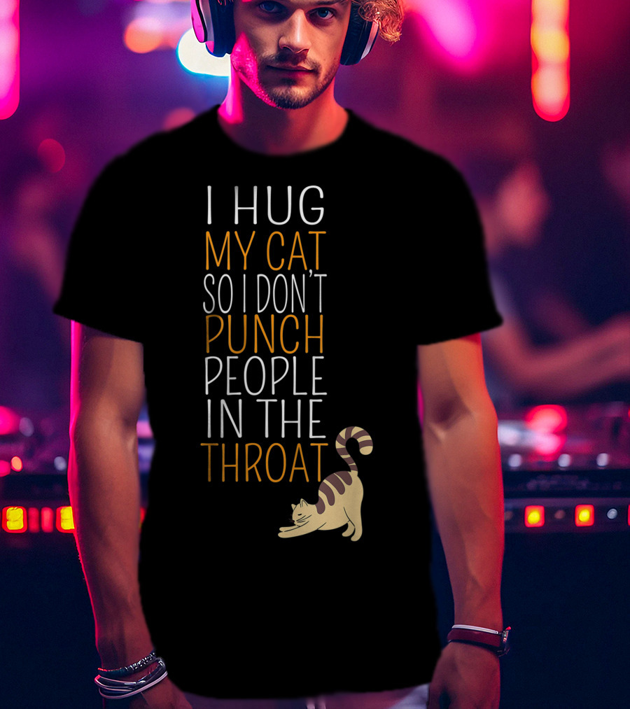 I Hug My Cat So I Don't Punch People In The Throat T-Shirt