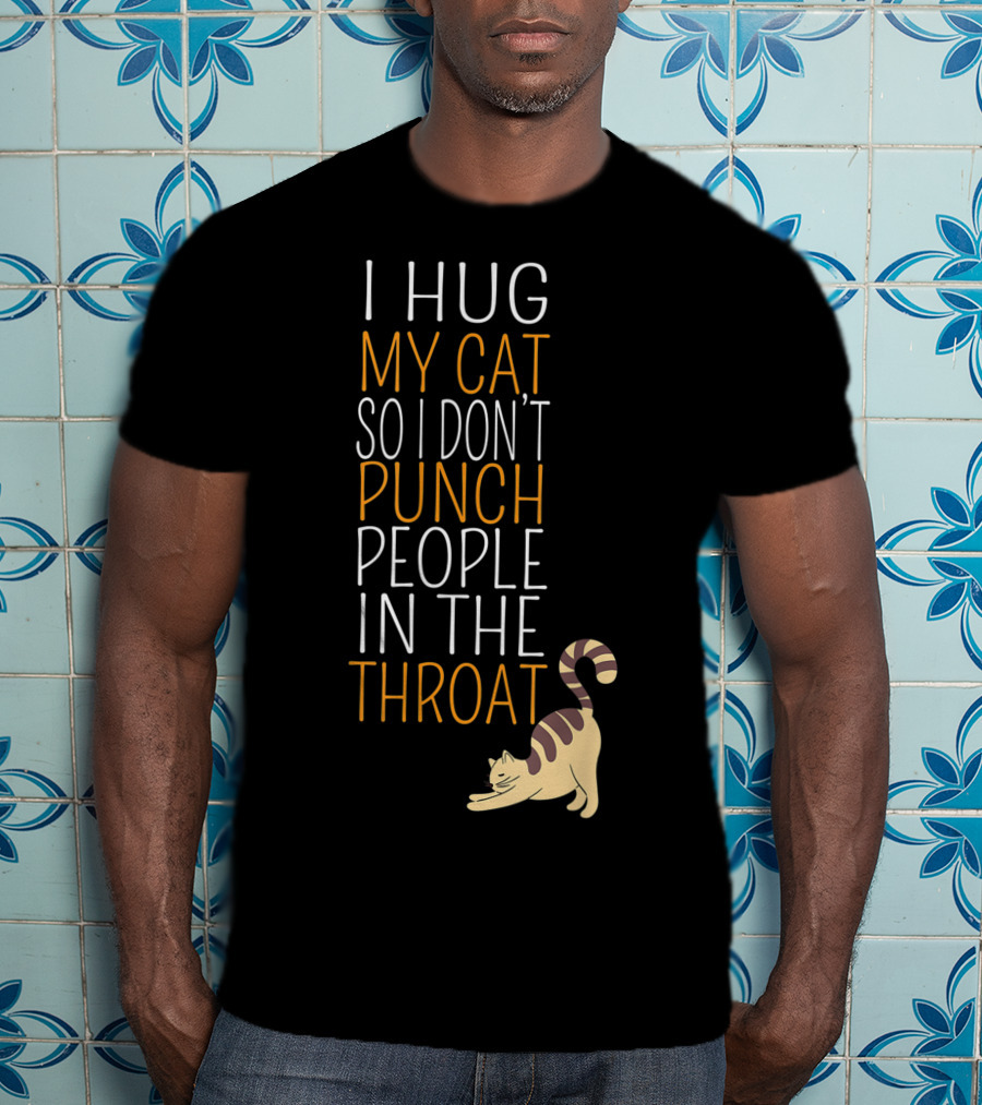 I Hug My Cat So I Don't Punch People In The Throat T-Shirt