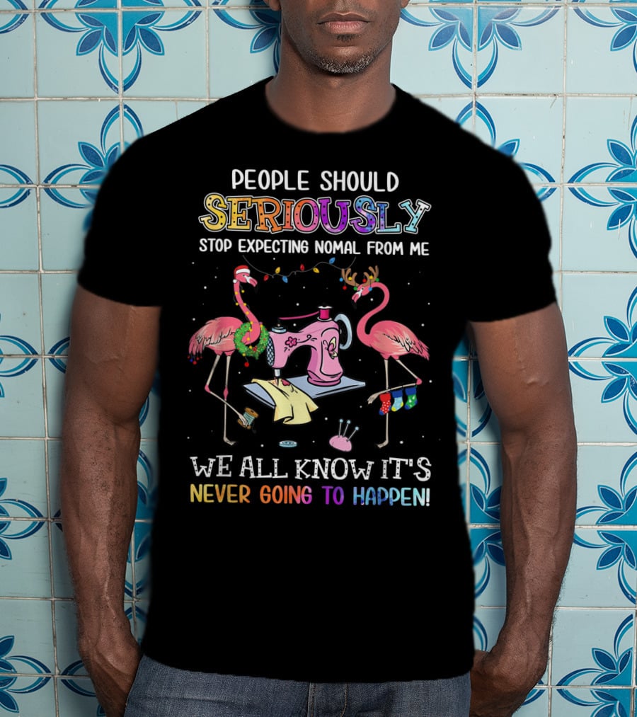 People Should Seriously Stop Expecting Nomal From Me We All Know It's Never Going To Happen Flamingo Sewing Machine T-Shirt