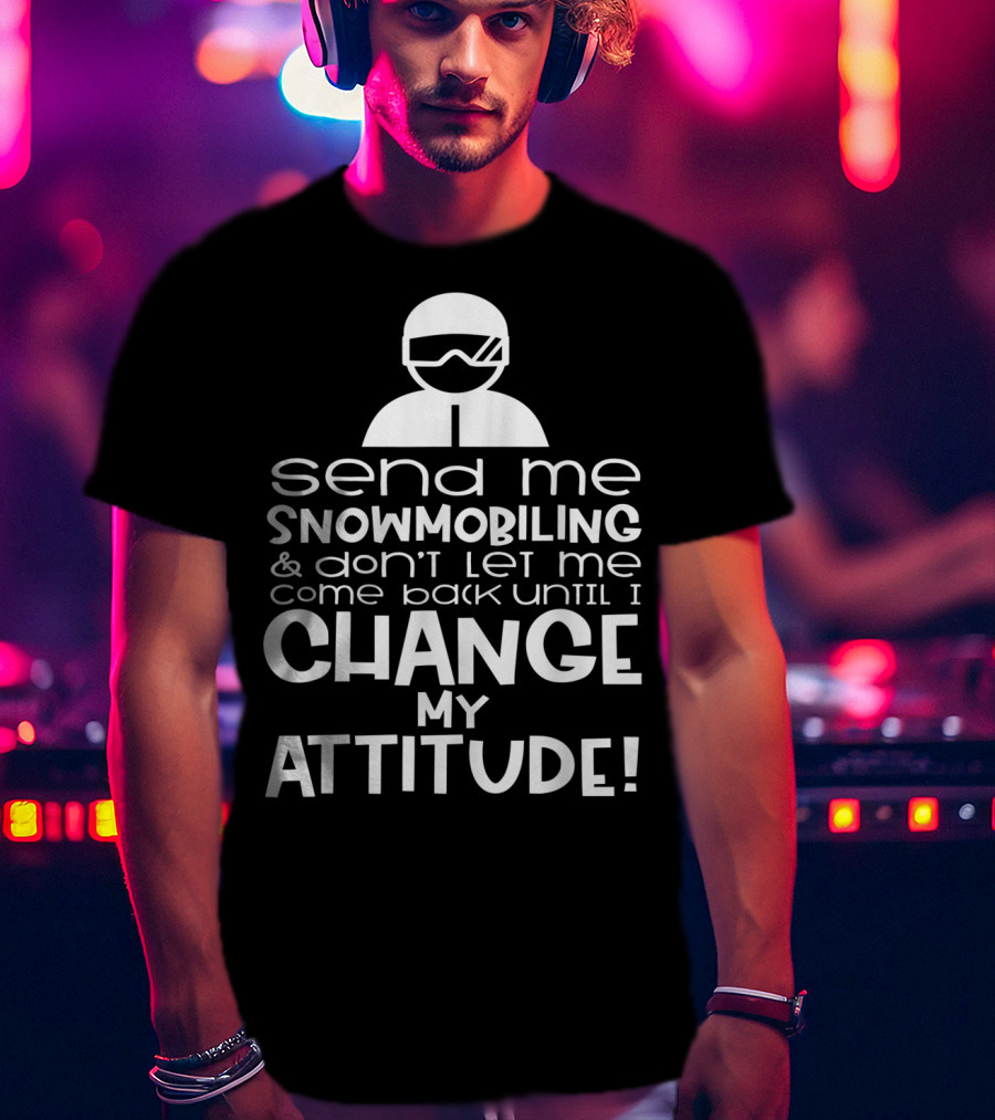 Send Me Snowmobiling Don't Let Me Come Back Until I Change My Attitude T-Shirt