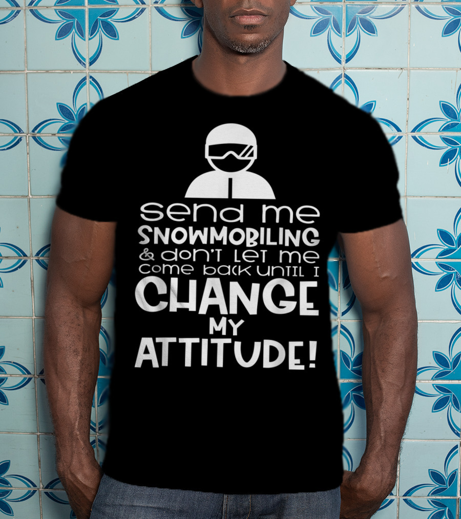 Send Me Snowmobiling Don't Let Me Come Back Until I Change My Attitude T-Shirt