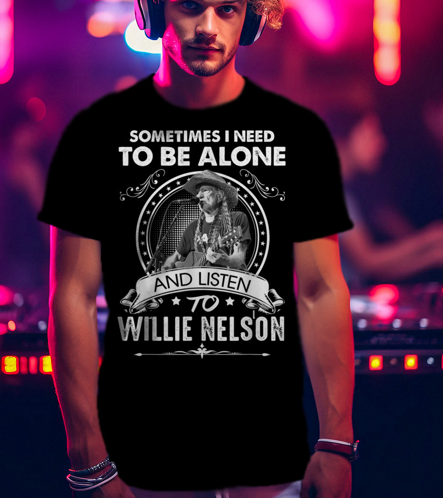 Sometimes I Need To Be Alone And Listen To Willie Nelson T-Shirt