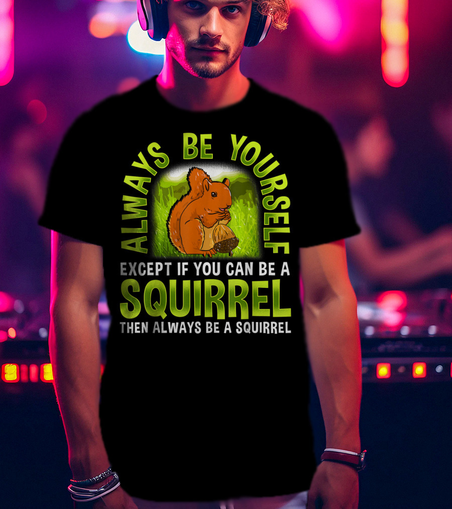 Always Be Yourself Except If You Can Be A Squirrel Then Always Be A Squirrel T-Shirt