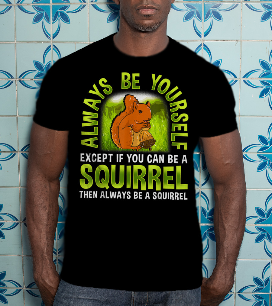 Always Be Yourself Except If You Can Be A Squirrel Then Always Be A Squirrel T-Shirt