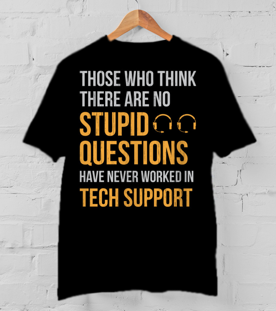 Those Who Think There Are No Stupid Questions Have Never Worked In Tech Support T-Shirt
