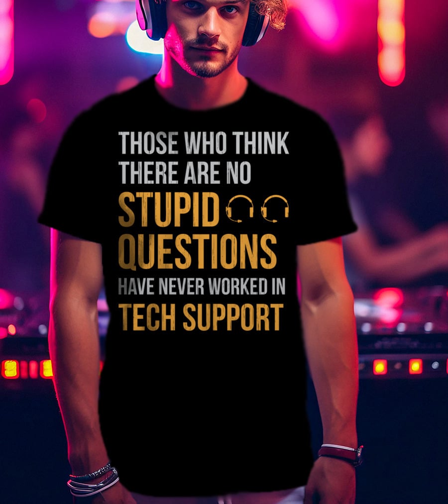 Those Who Think There Are No Stupid Questions Have Never Worked In Tech Support T-Shirt