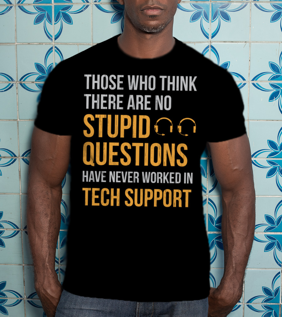 Those Who Think There Are No Stupid Questions Have Never Worked In Tech Support T-Shirt