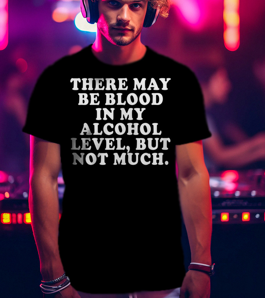 There May Be Blood In My Alcohol Level But Not Much T-Shirt