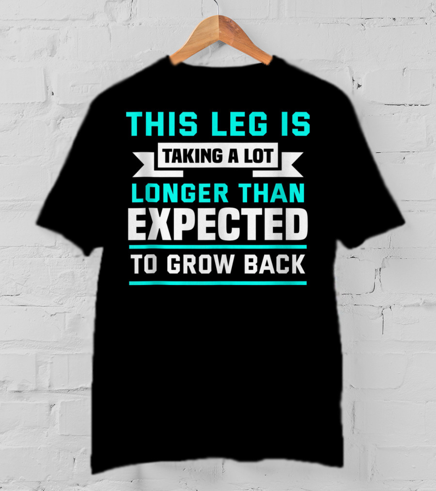 This Leg Is Taking A Lot Longer Than Expected To Grow Back T-Shirt