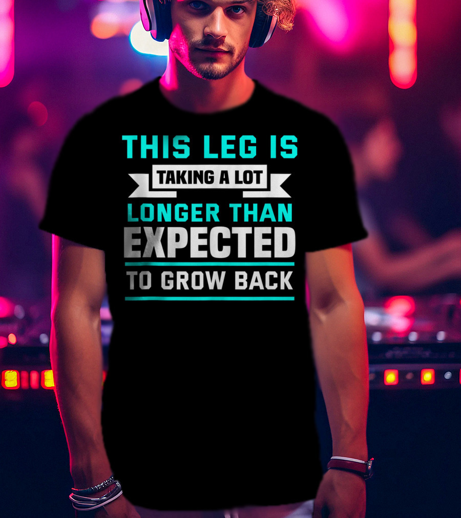 This Leg Is Taking A Lot Longer Than Expected To Grow Back T-Shirt