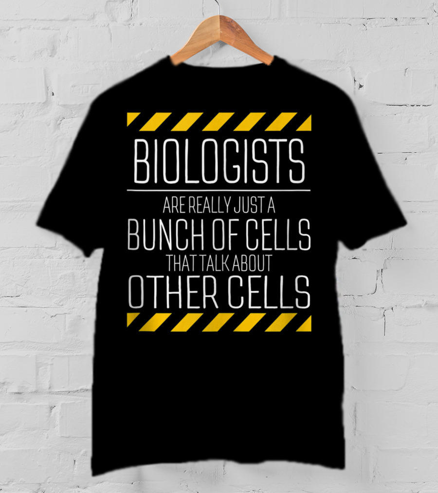Biologists Are Really Just A Bunch Of Cells That Talk About Other Cells T-Shirt