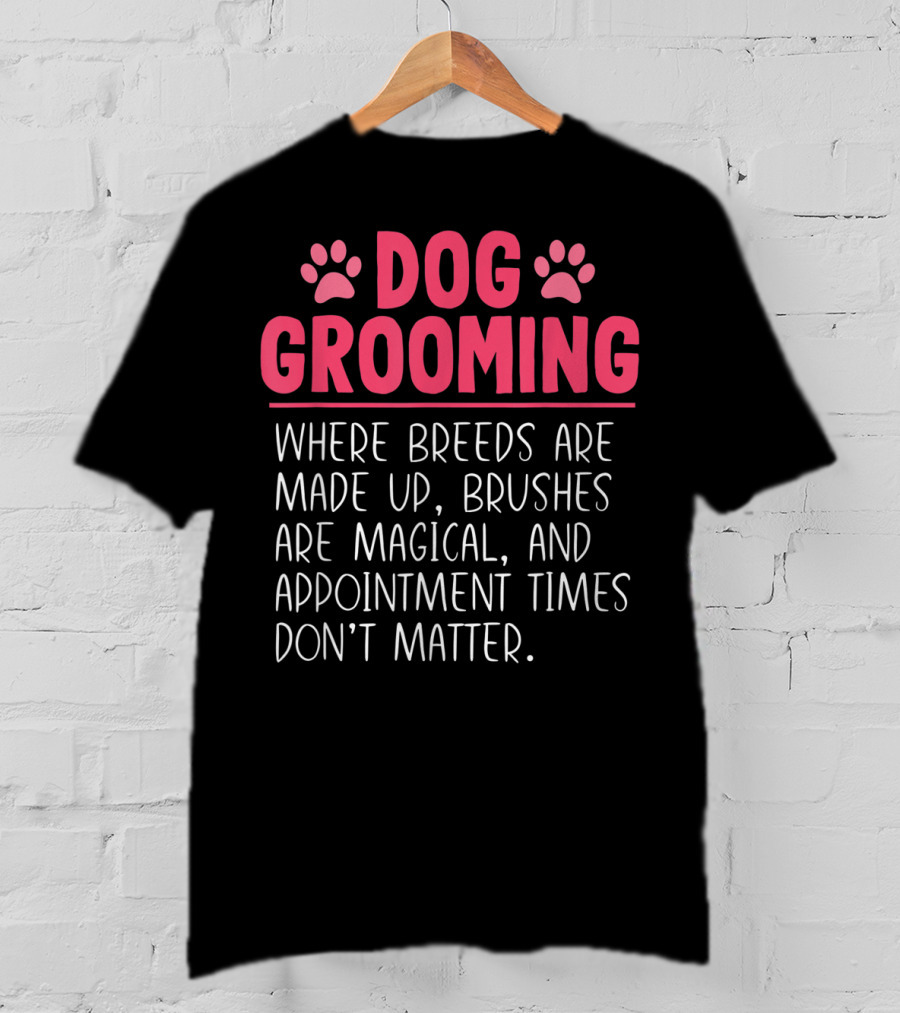 Dog Grooming Breeds Made Up Brushes Magical Appointment Times Don't Matter T-Shirt