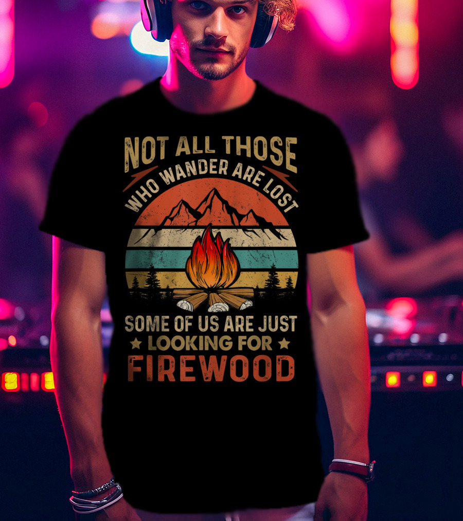 Not All Those Who Wander Are Lost Some Of Us Are Just Looking For Firewood T-Shirt