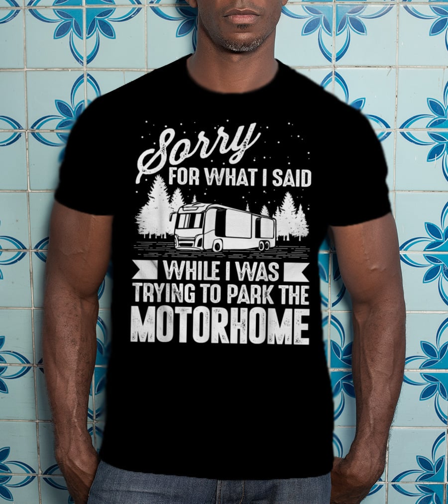 Sorry For What I Said While I Was Trying To Park The Motorhome T-Shirt