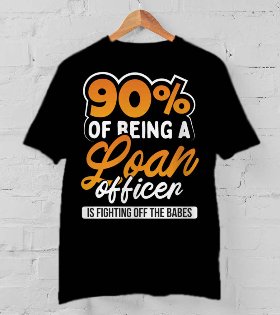 90 Of Being A Loan Officer Is Fighting Off The Babes T-Shirt