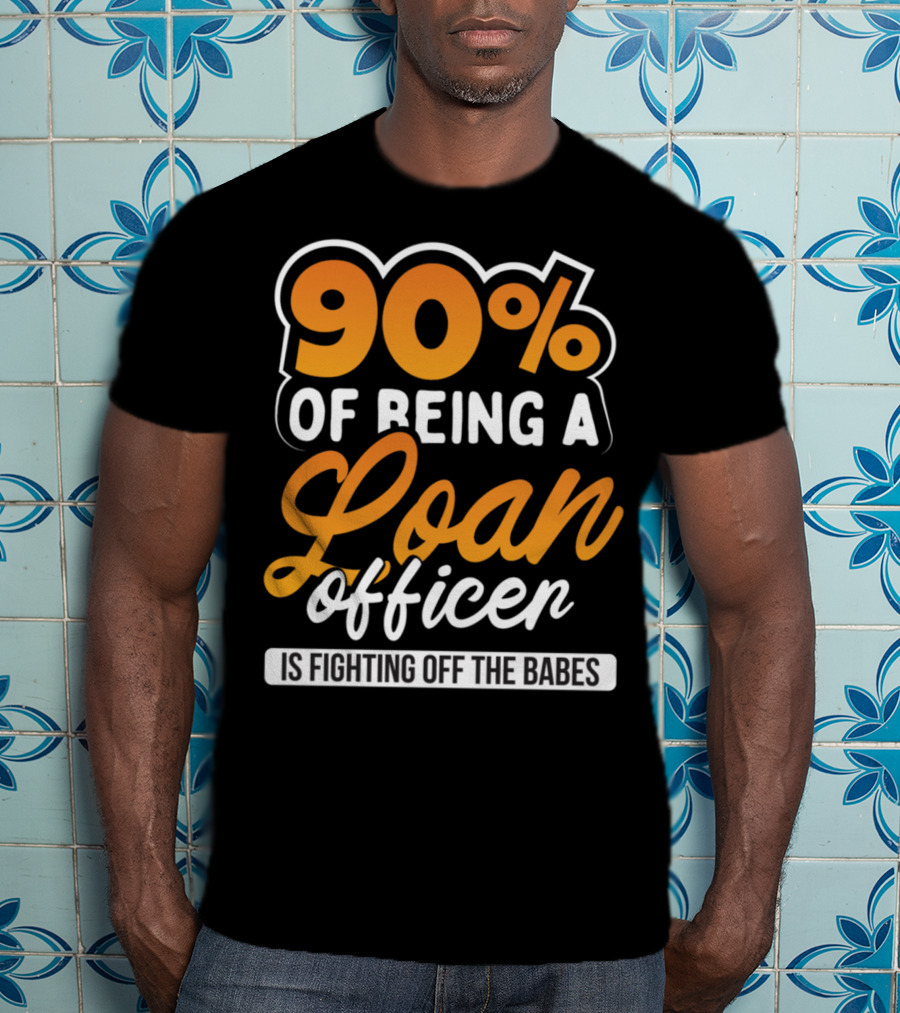 90 Of Being A Loan Officer Is Fighting Off The Babes T-Shirt