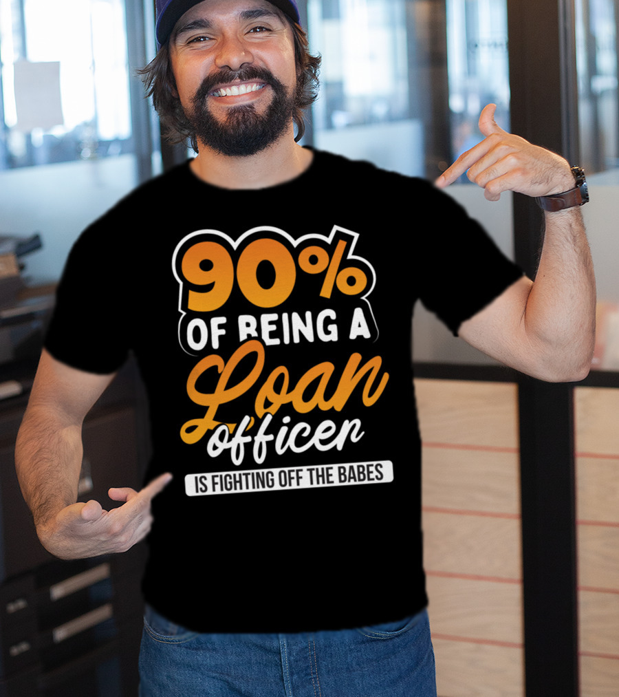 90 Of Being A Loan Officer Is Fighting Off The Babes T-Shirt