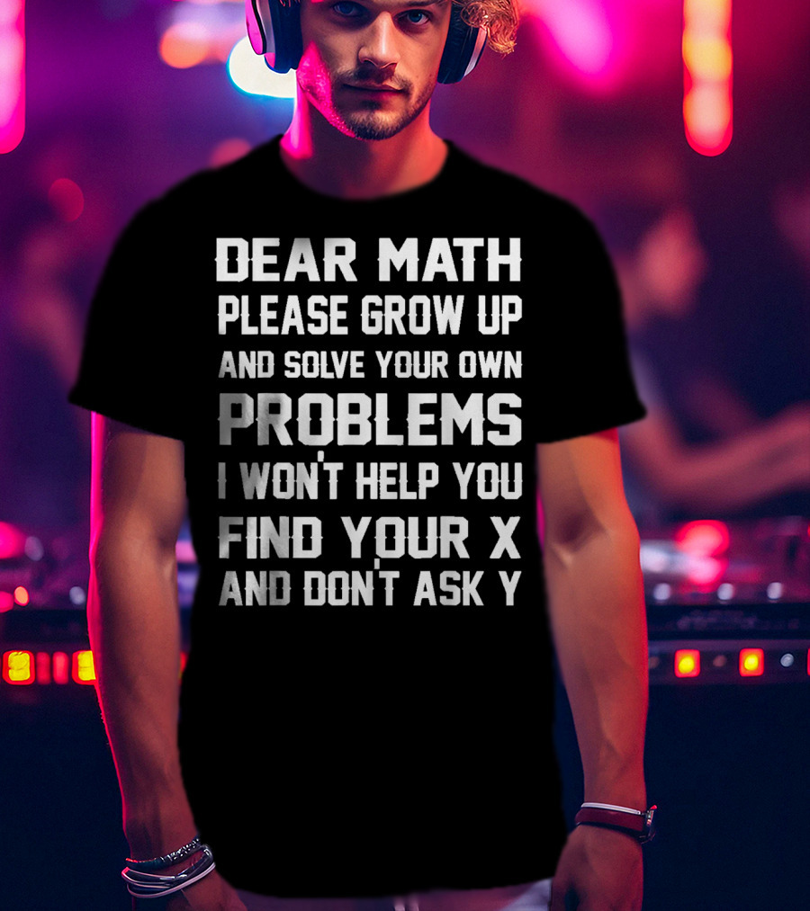 Dear Math Please Grow Up And Solve Your Own Problems I Won't Help You Find Your X And Don't Ask Y T-Shirt