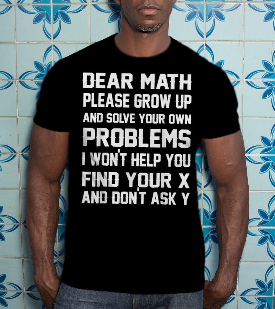 Dear Math Please Grow Up And Solve Your Own Problems I Won't Help You Find Your X And Don't Ask Y T-Shirt