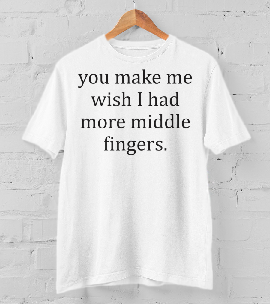 Funny You Make Me Wish I Had More Middle Fingers T-Shirt