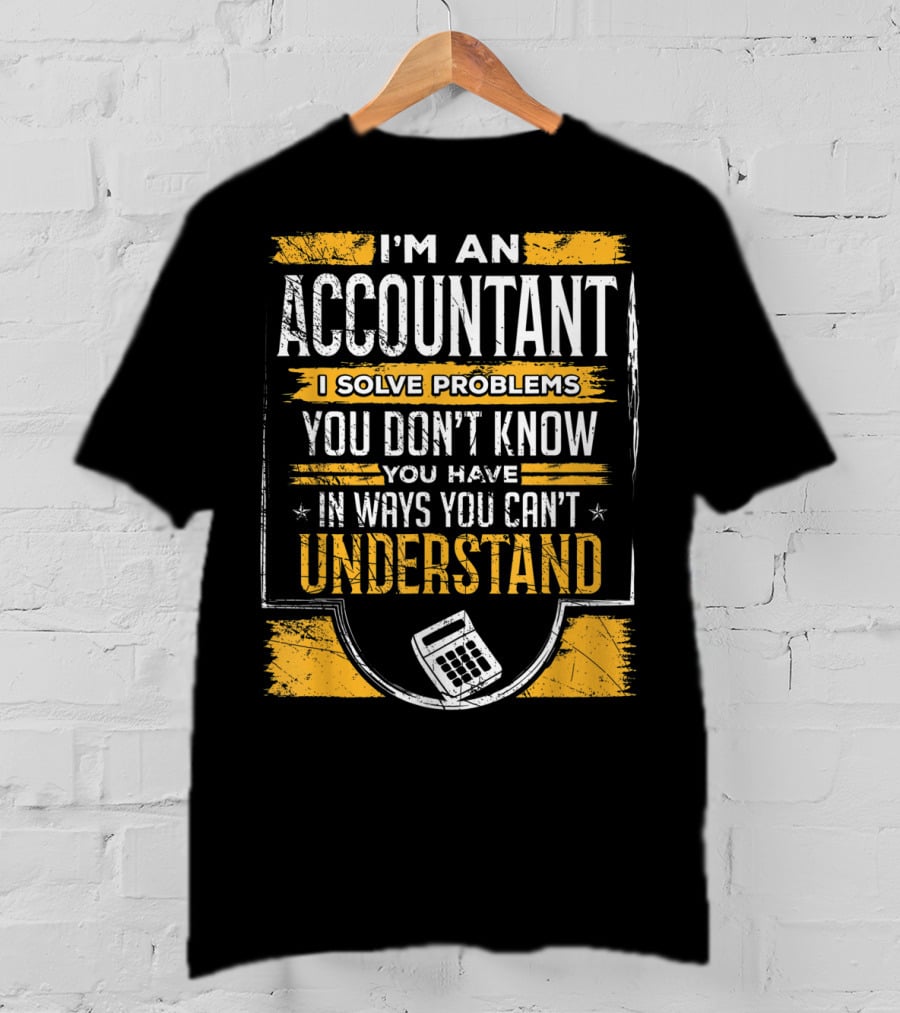 I'm An Accountant I Solve Problems You Don't Know You Have In Ways You Can't Understand T-Shirt
