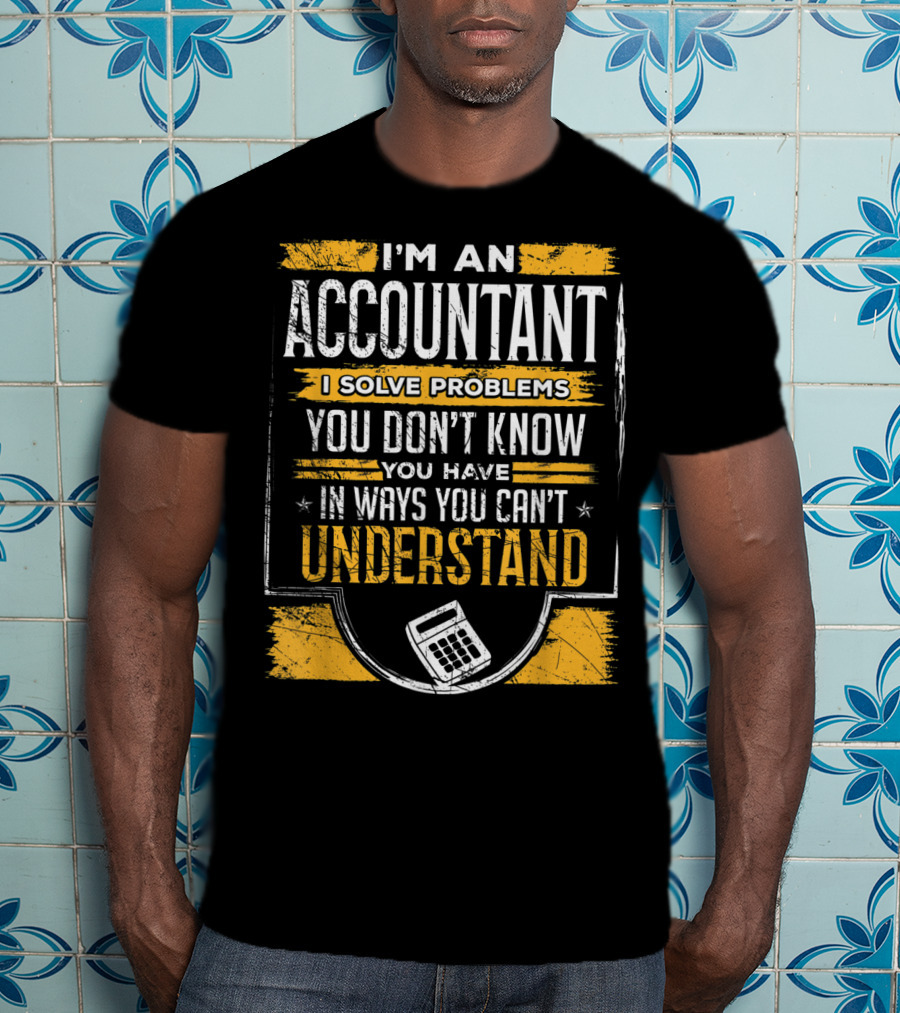 I'm An Accountant I Solve Problems You Don't Know You Have In Ways You Can't Understand T-Shirt