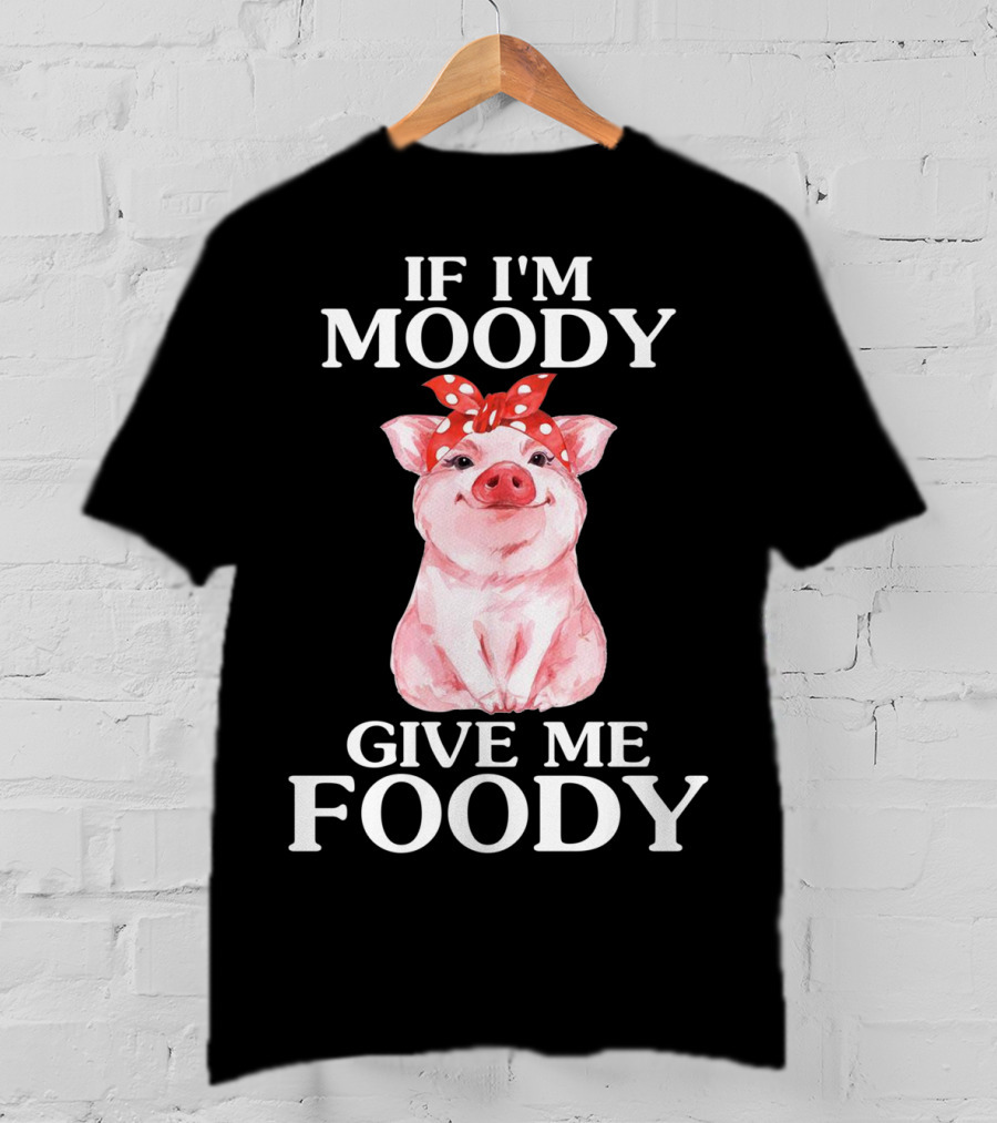 If I'm Moody Give Me Foody Pig Funny Farm T-Shirt