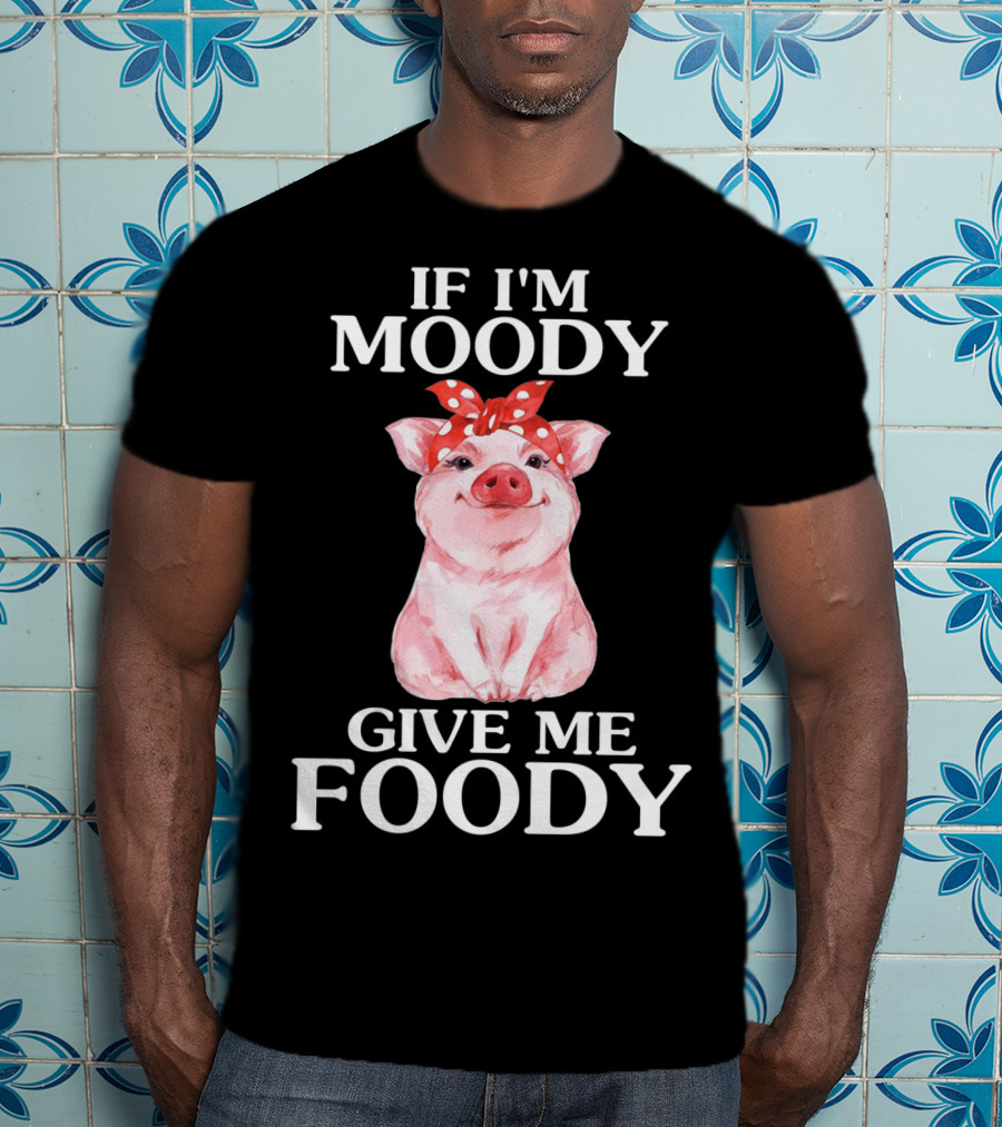 If I'm Moody Give Me Foody Pig Funny Farm T-Shirt
