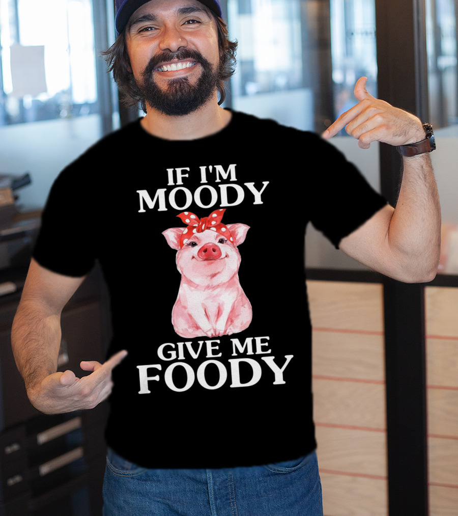 If I'm Moody Give Me Foody Pig Funny Farm T-Shirt