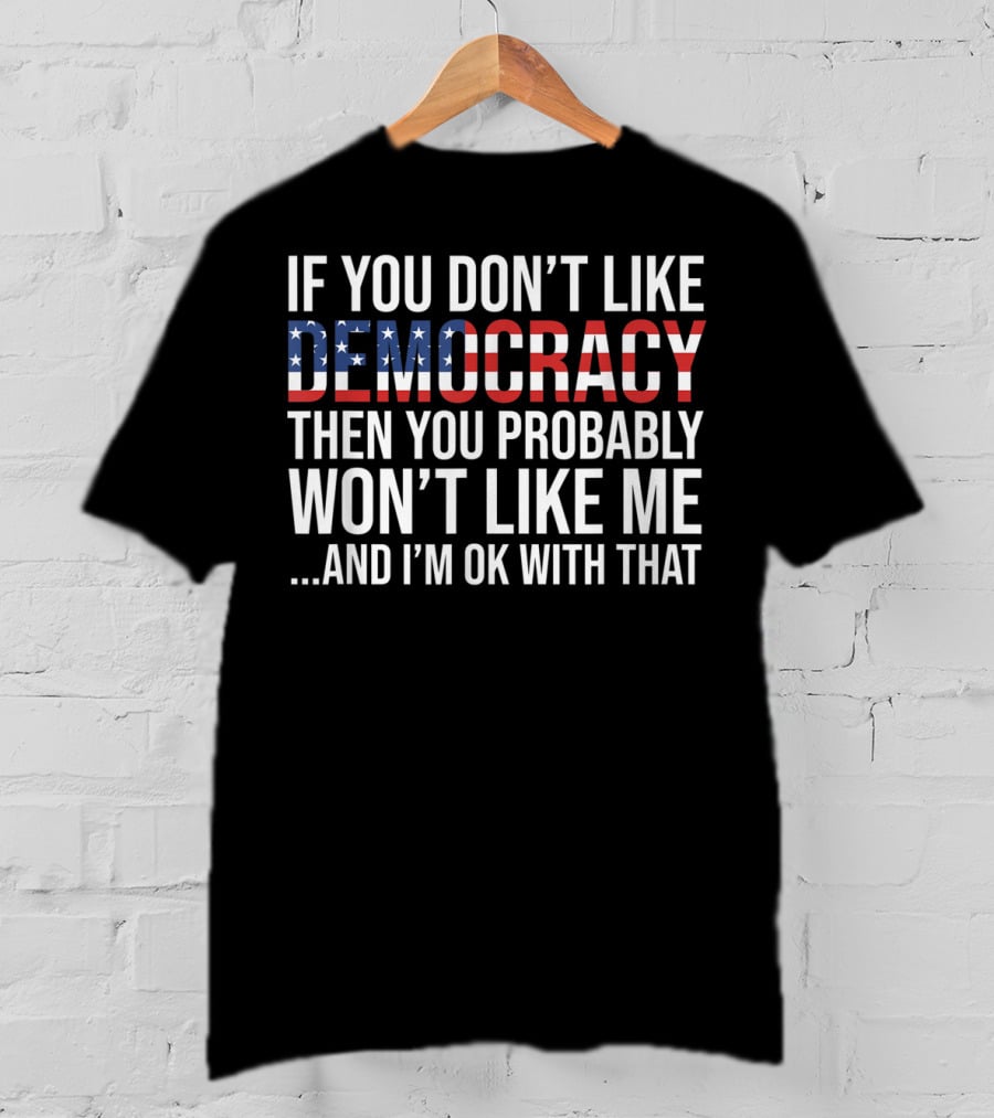 If You Don't Like Democracy Then You Probably Won't Like Me And I'm OK With That American Flag T-Shirt