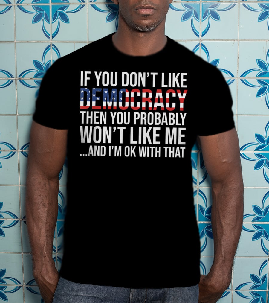 If You Don't Like Democracy Then You Probably Won't Like Me And I'm OK With That American Flag T-Shirt