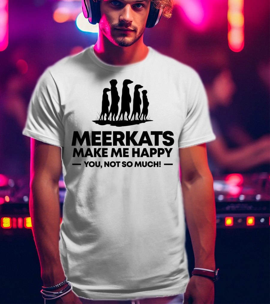 Meerkats Make Me Happy You Not So Much T-Shirt