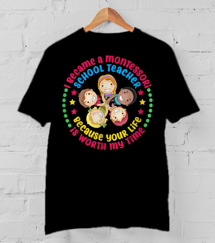 I Became A Montessori School Teacher Because Your Life Is Worth My Time T-Shirt