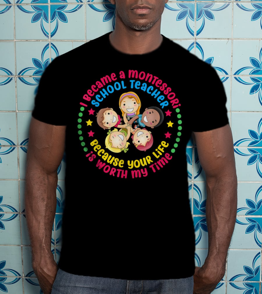 I Became A Montessori School Teacher Because Your Life Is Worth My Time T-Shirt