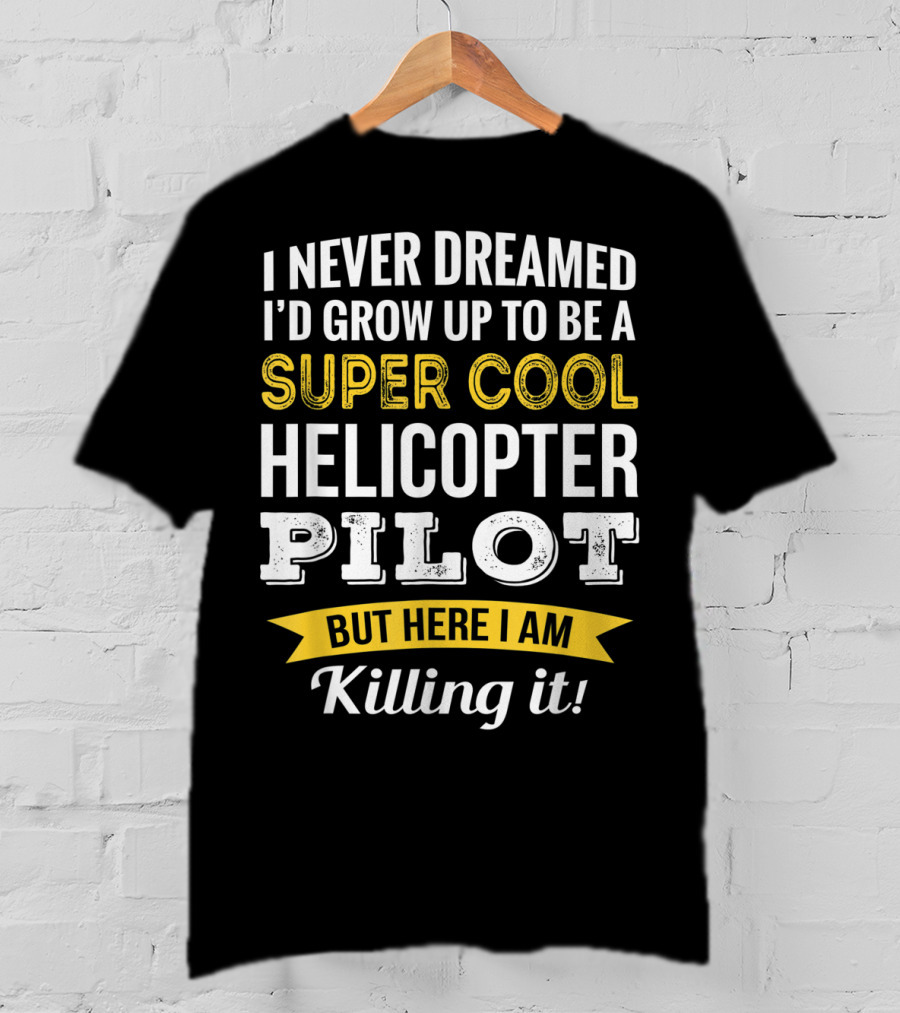 I Never Dreamed I’d Grow Up To Be A Super Cool Helicopter Pilot But Here I Am Killing It T-Shirt