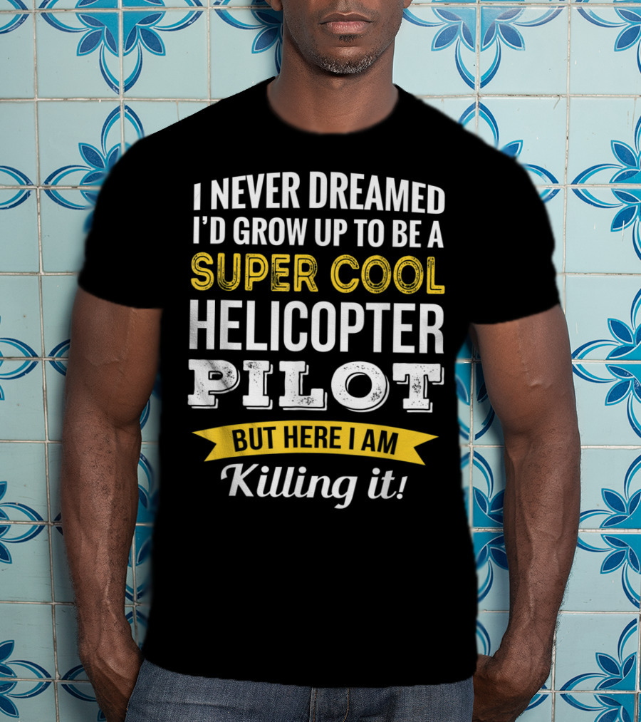 I Never Dreamed I’d Grow Up To Be A Super Cool Helicopter Pilot But Here I Am Killing It T-Shirt