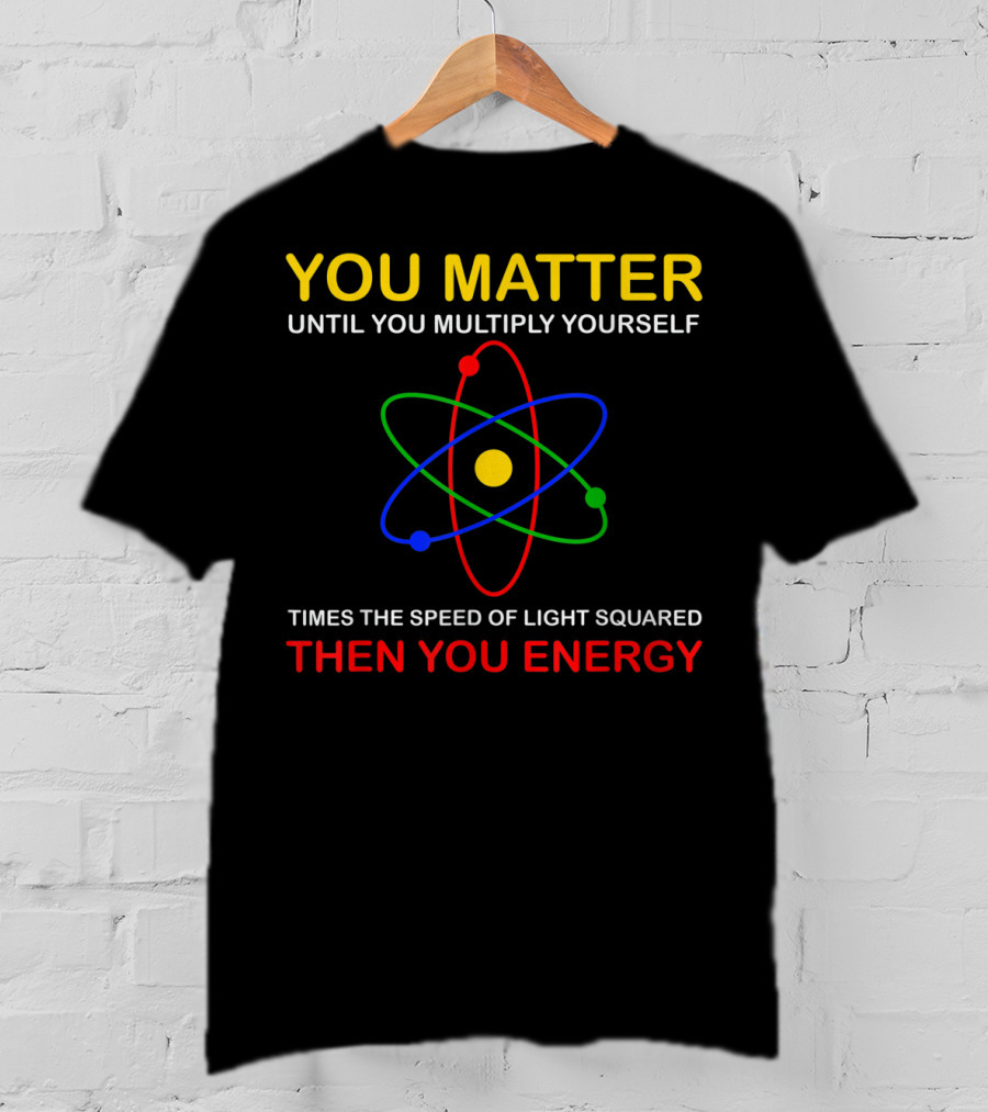 You Matter Until You Multiply Yourself Times The Speed Of Light Squared Then You Energy Physicist Humor T-Shirt