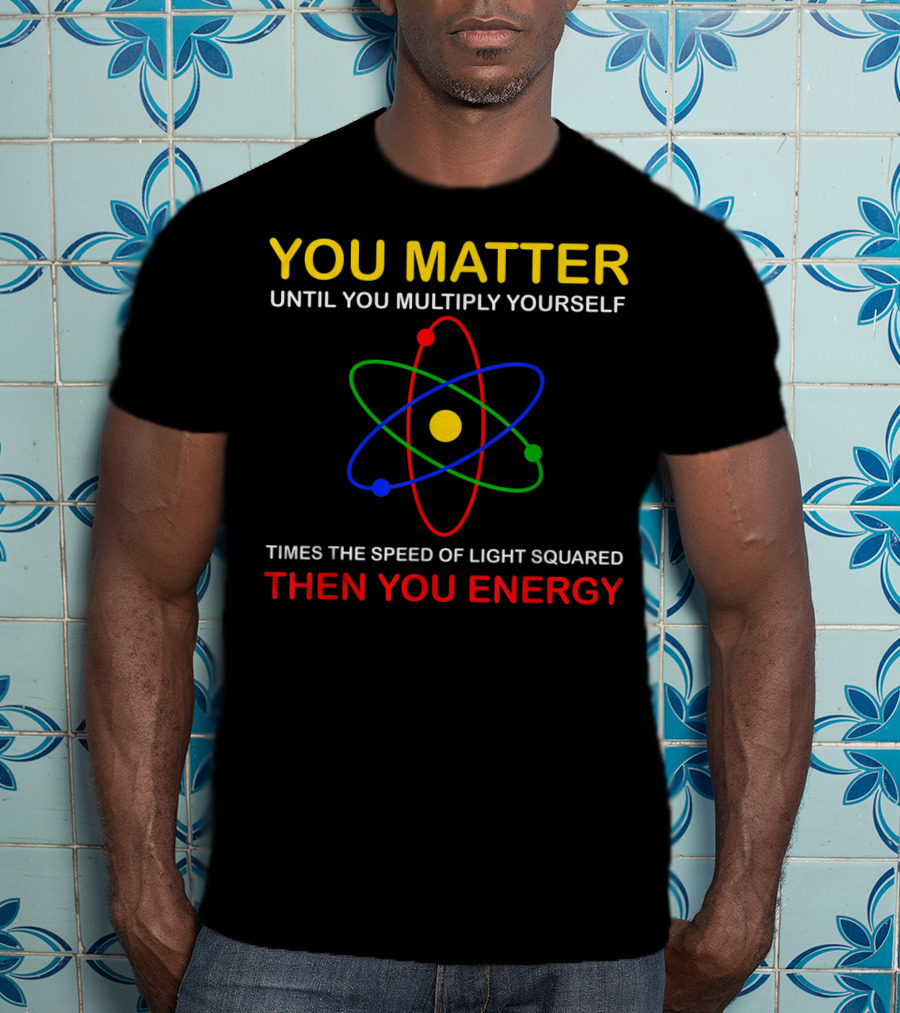 You Matter Until You Multiply Yourself Times The Speed Of Light Squared Then You Energy Physicist Humor T-Shirt