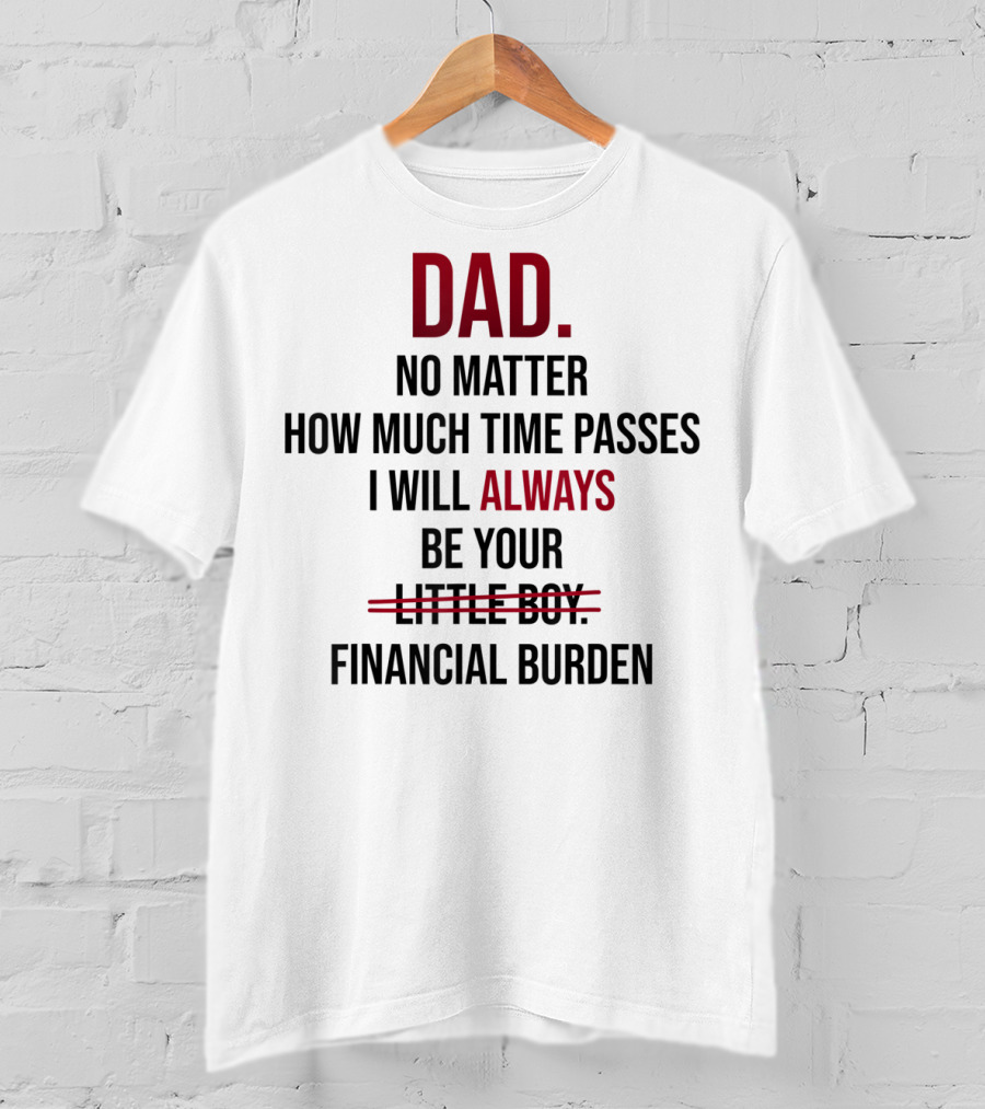 DAD No Matter How Much Time Passes I Will Always Be Your Financial Burden T-Shirt