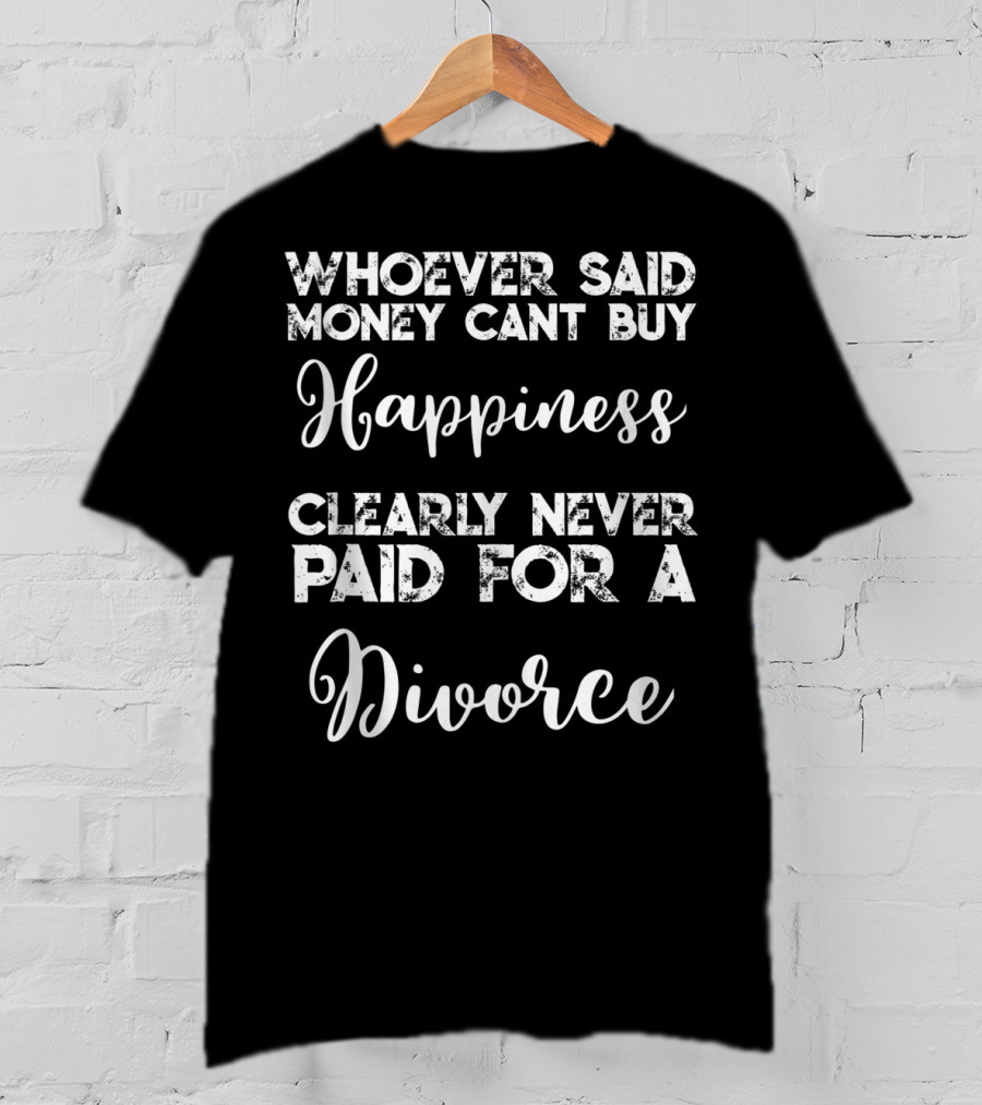 Whoever Said Money Cant Buy Happiness Clearly Never Paid For A Divorce T-Shirt