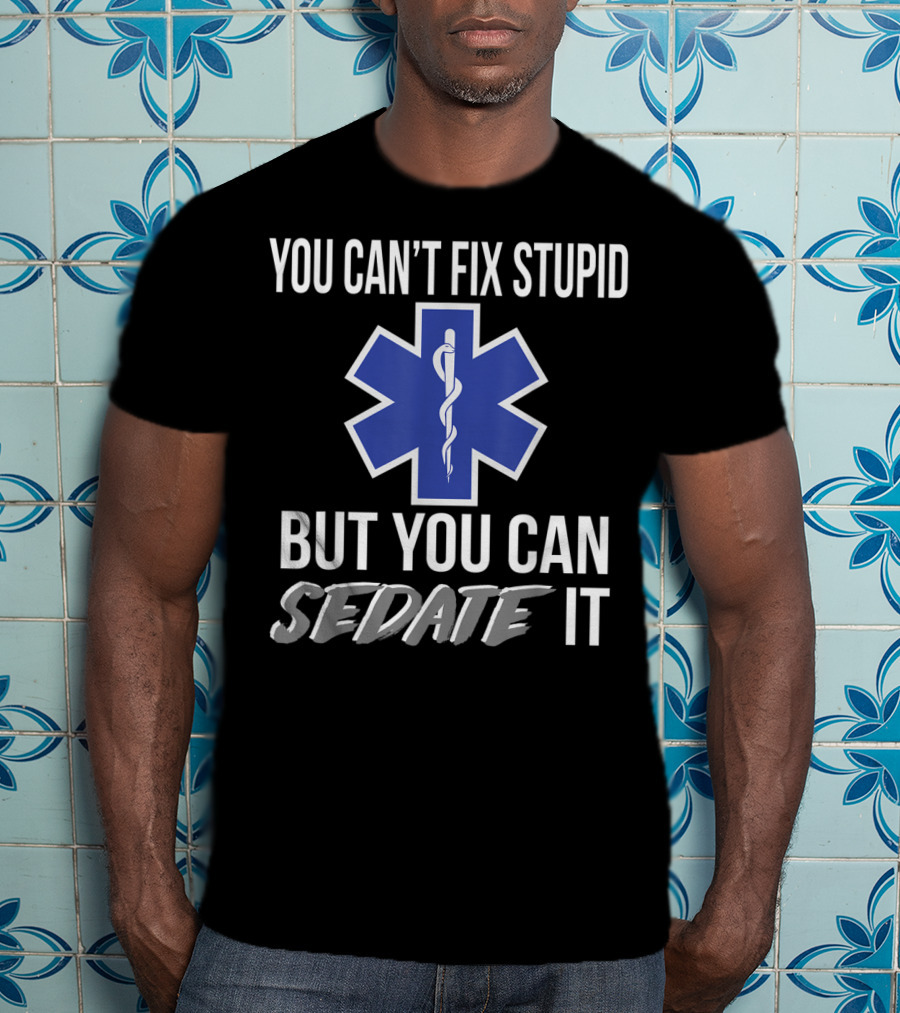 You Can't Fix Stupid But You Can Sedate It EMS Star Of Life T-Shirt